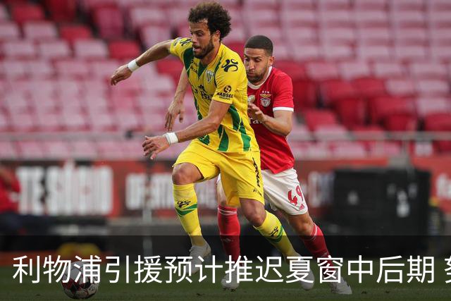 利物浦引援预计推迟夏窗中后期 努涅斯和萨拉赫都不可能回归