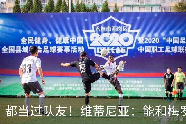 都当过队友！维蒂尼亚：能和梅罗两位历史最佳并肩作战是莫大荣幸